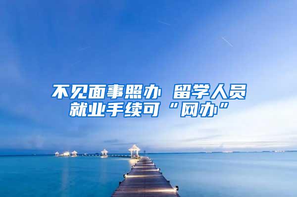 不见面事照办 留学人员就业手续可“网办”