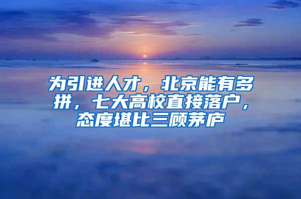 为引进人才，北京能有多拼，七大高校直接落户，态度堪比三顾茅庐