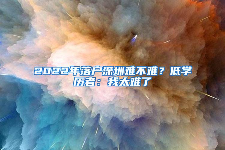 2022年落户深圳难不难？低学历者：我太难了