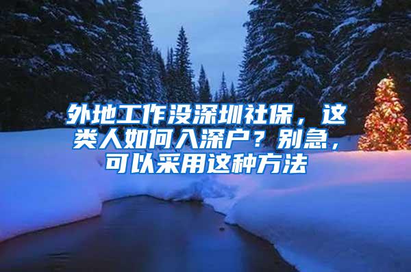 外地工作没深圳社保，这类人如何入深户？别急，可以采用这种方法