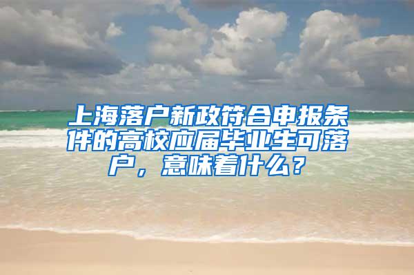 上海落户新政符合申报条件的高校应届毕业生可落户，意味着什么？