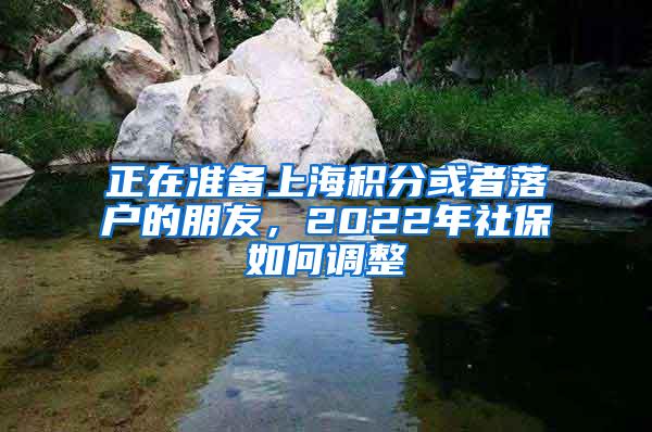 正在准备上海积分或者落户的朋友，2022年社保如何调整