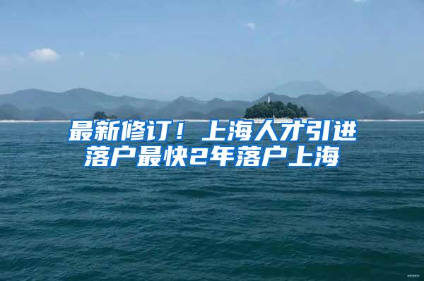 最新修订！上海人才引进落户最快2年落户上海