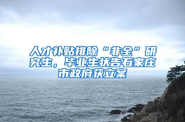 人才补贴排除“非全”研究生，毕业生状告石家庄市政府获立案