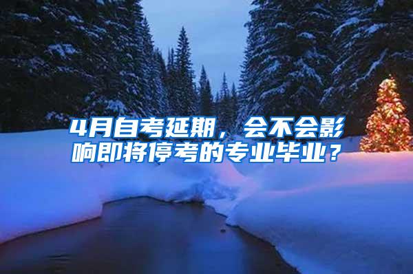 4月自考延期，会不会影响即将停考的专业毕业？