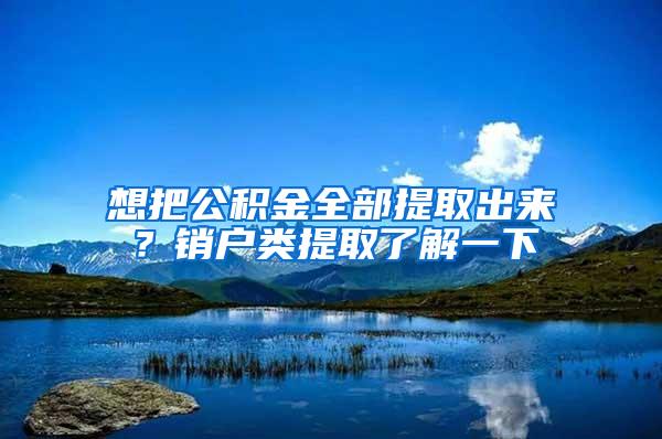 想把公积金全部提取出来？销户类提取了解一下