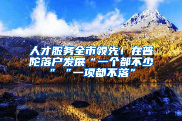 人才服务全市领先！在普陀落户发展“一个都不少”“一项都不落”