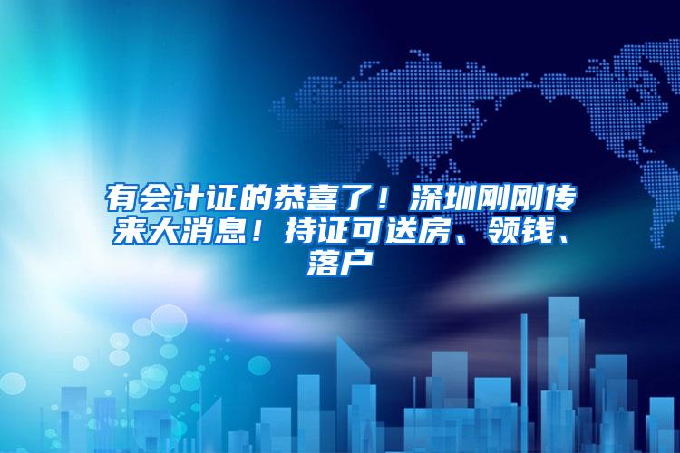 有会计证的恭喜了！深圳刚刚传来大消息！持证可送房、领钱、落户