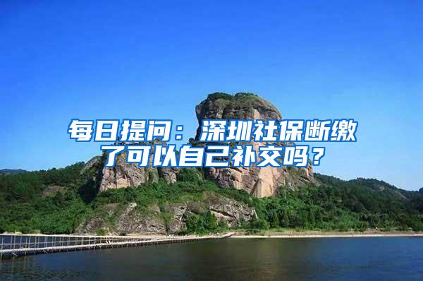 每日提问：深圳社保断缴了可以自己补交吗？