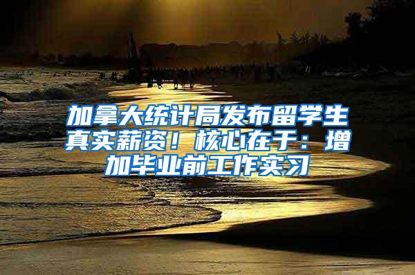 加拿大统计局发布留学生真实薪资！核心在于：增加毕业前工作实习