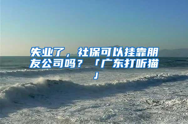 失业了，社保可以挂靠朋友公司吗？「广东打听猫」
