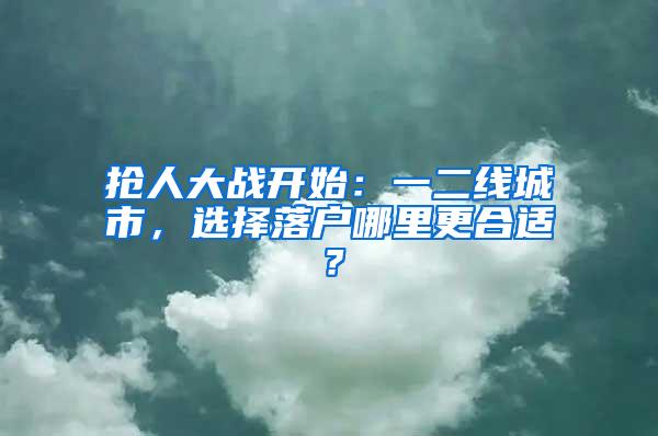 抢人大战开始：一二线城市，选择落户哪里更合适？