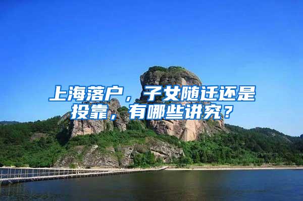 上海落户，子女随迁还是投靠，有哪些讲究？