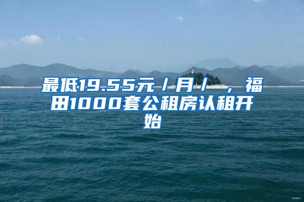 最低19.55元／月／㎡，福田1000套公租房认租开始
