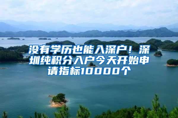 没有学历也能入深户！深圳纯积分入户今天开始申请指标10000个