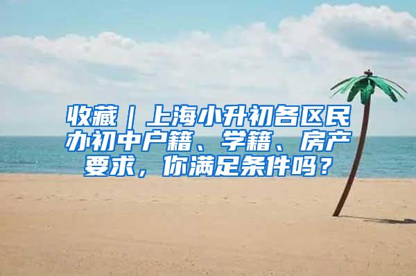 收藏｜上海小升初各区民办初中户籍、学籍、房产要求，你满足条件吗？