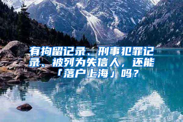 有拘留记录、刑事犯罪记录、被列为失信人，还能「落户上海」吗？