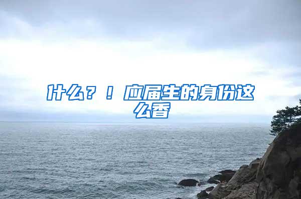 什么？！应届生的身份这么香