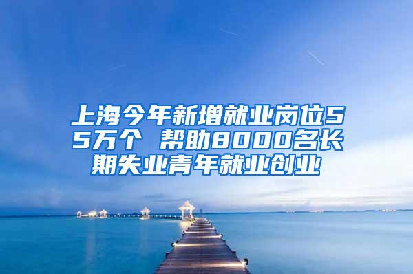 上海今年新增就业岗位55万个 帮助8000名长期失业青年就业创业