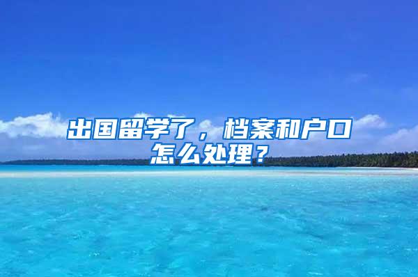 出国留学了，档案和户口怎么处理？