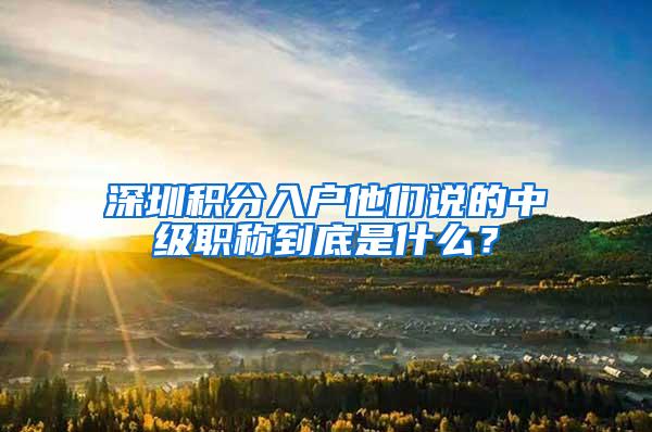 深圳积分入户他们说的中级职称到底是什么？