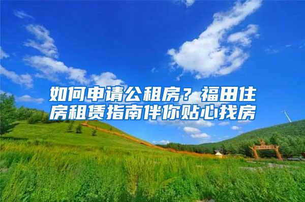 如何申请公租房？福田住房租赁指南伴你贴心找房