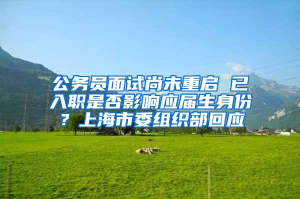公务员面试尚未重启 已入职是否影响应届生身份？上海市委组织部回应