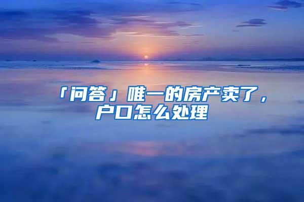 「问答」唯一的房产卖了，户口怎么处理