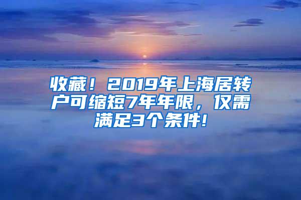 收藏！2019年上海居转户可缩短7年年限，仅需满足3个条件!