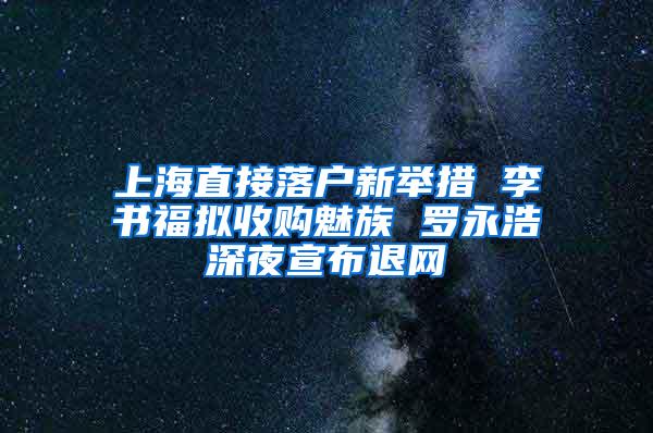 上海直接落户新举措 李书福拟收购魅族 罗永浩深夜宣布退网