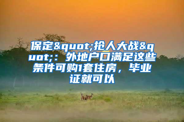 保定"抢人大战"：外地户口满足这些条件可购1套住房，毕业证就可以