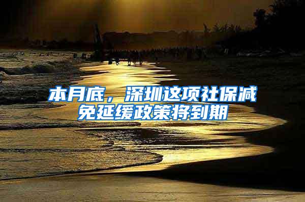 本月底，深圳这项社保减免延缓政策将到期