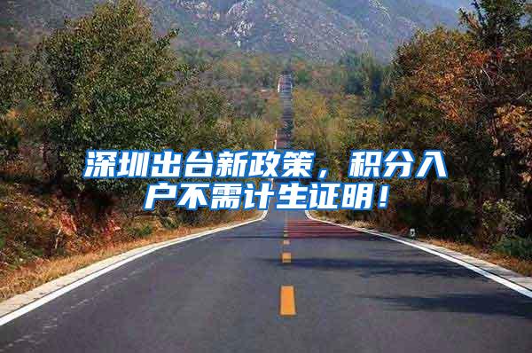 深圳出台新政策，积分入户不需计生证明！