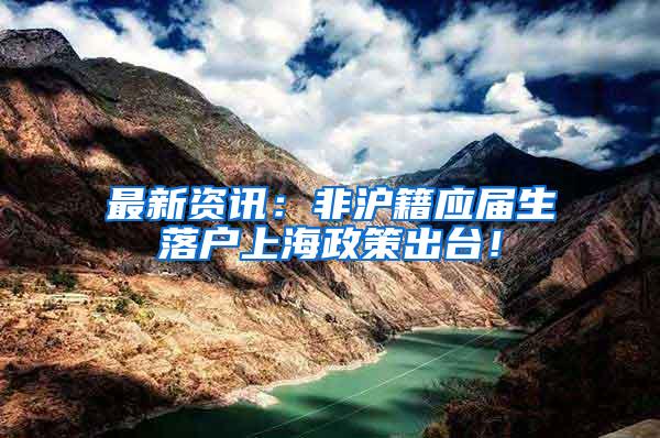 最新资讯：非沪籍应届生落户上海政策出台！