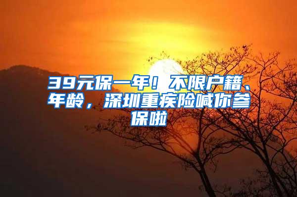 39元保一年！不限户籍、年龄，深圳重疾险喊你参保啦
