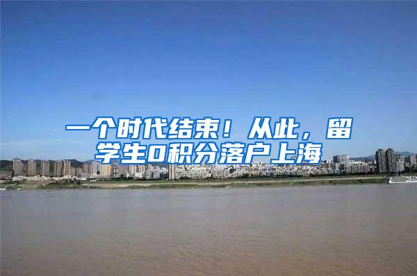 一个时代结束！从此，留学生0积分落户上海