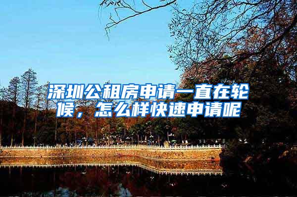 深圳公租房申请一直在轮候，怎么样快速申请呢