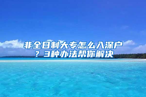 非全日制大专怎么入深户？3种办法帮你解决