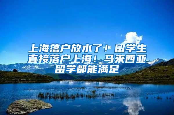 上海落户放水了！留学生直接落户上海！马来西亚留学都能满足