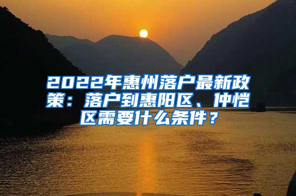 2022年惠州落户最新政策：落户到惠阳区、仲恺区需要什么条件？