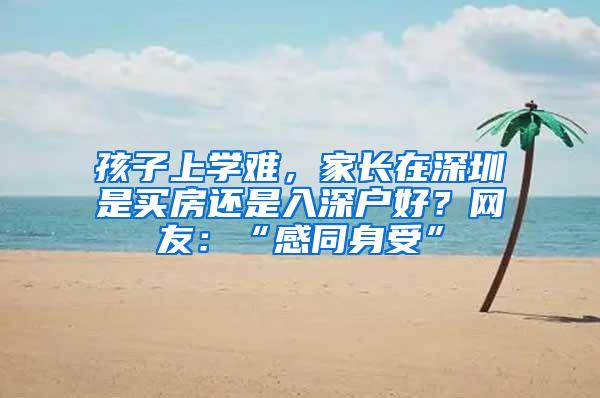 孩子上学难，家长在深圳是买房还是入深户好？网友：“感同身受”