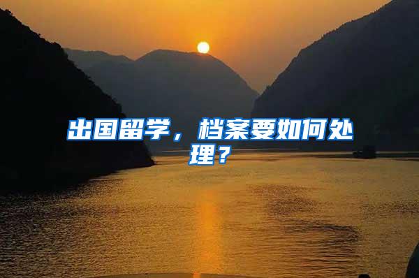 出国留学，档案要如何处理？