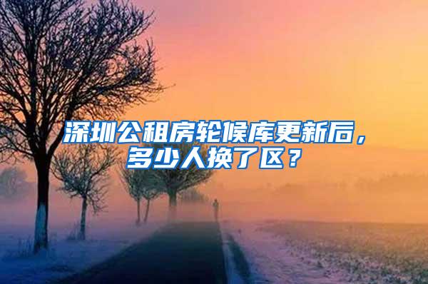 深圳公租房轮候库更新后，多少人换了区？