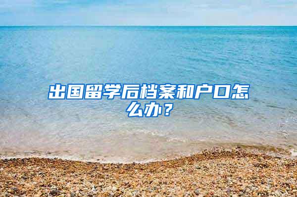 出国留学后档案和户口怎么办？
