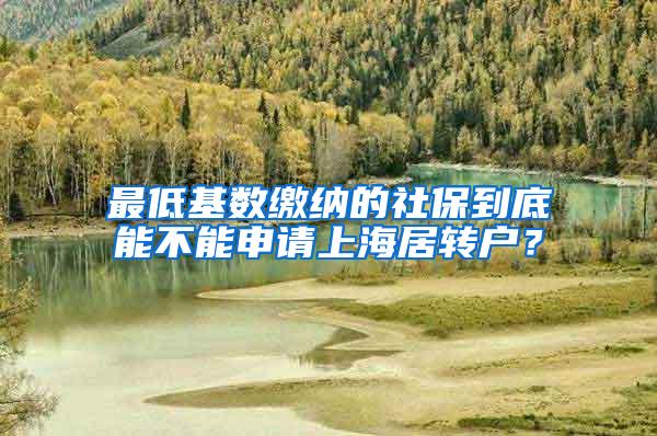 最低基数缴纳的社保到底能不能申请上海居转户？