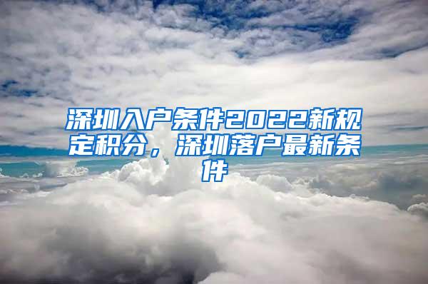 深圳入户条件2022新规定积分，深圳落户最新条件