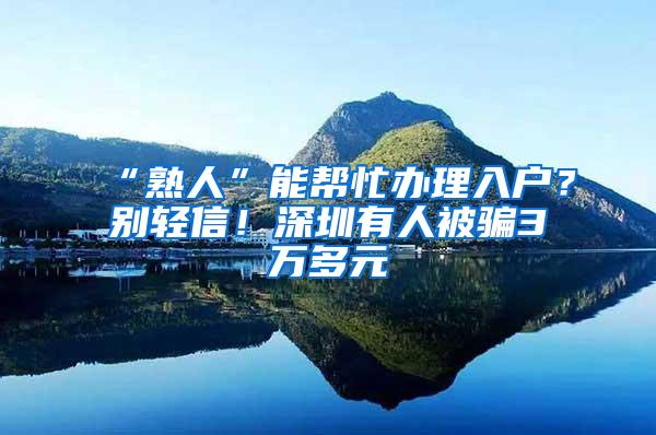 “熟人”能帮忙办理入户？别轻信！深圳有人被骗3万多元