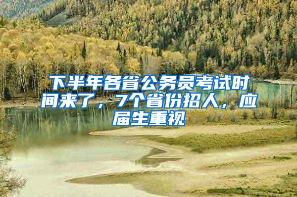 下半年各省公务员考试时间来了，7个省份招人，应届生重视