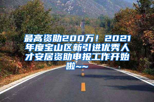 最高资助200万！2021年度宝山区新引进优秀人才安居资助申报工作开始啦~~