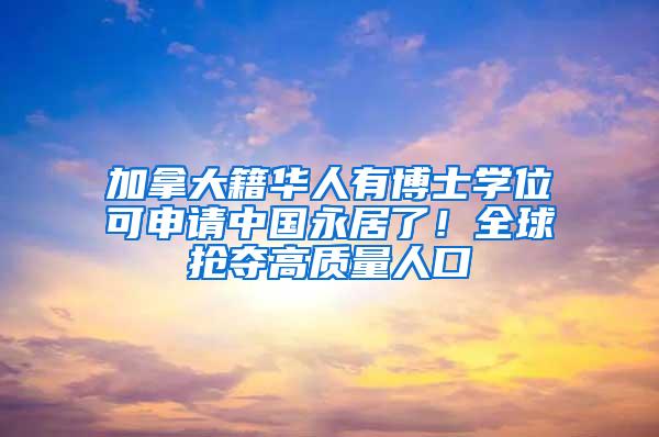 加拿大籍华人有博士学位可申请中国永居了！全球抢夺高质量人口